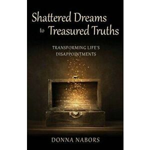 Shattered Dreams to Treasured Truths. Transforming Life's Disappointments, Paperback - Donna Nabors imagine
