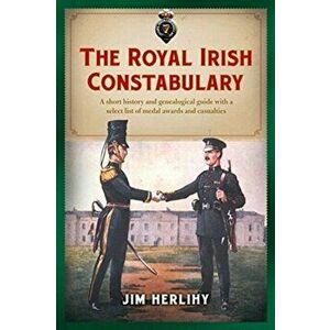 The Royal Irish Constabulary. A Short History and Genealogical Guide with a Select List of Medal Awards and Casualties, Paperback - Jim Herlihy imagine