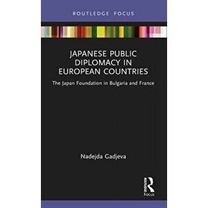 Japanese Public Diplomacy in European Countries. The Japan Foundation in Bulgaria and France, Hardback - Nadejda Gadjeva imagine