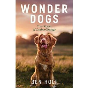 Wonder Dogs. Inspirational True Stories of Real-Life Dog Heroes That Will Melt Your Heart, Paperback - Ben Holt imagine