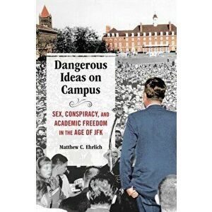 Dangerous Ideas on Campus. Sex, Conspiracy, and Academic Freedom in the Age of JFK, Hardback - Matthew C. Ehrlich imagine