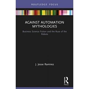 Against Automation Mythologies. Business Science Fiction and the Ruse of the Robots, Paperback - J. Jesse Ramirez imagine