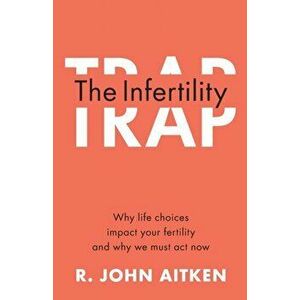 The Infertility Trap. Why Life Choices Impact your Fertility and Why We Must Act Now, Paperback - R. John Aitken imagine