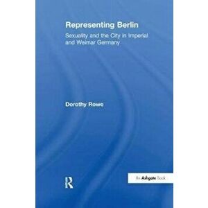 Representing Berlin. Sexuality and the City in Imperial and Weimar Germany, Paperback - Dorothy Rowe imagine