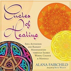 Circles of Healing. Soul Activation and Radiant Manifestation Through Sacred Words, Colour and Mandala - Alana (Alana Fairchild) Fairchild imagine