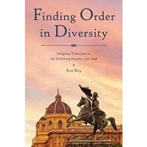 Finding Order in Diversity. Religious Toleration in the Habsburg Empire, 1792-1848, Paperback - Scott Berg imagine