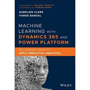 Machine Learning with Dynamics 365 and Power Platform - The Ultimate Guide to Apply Predictive Analytics, Hardback - A Clere imagine