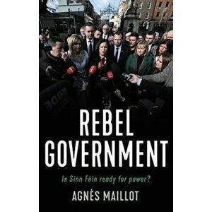Rebels in Government. Is Sinn Fein Ready for Power?, Paperback - Agnes Maillot imagine