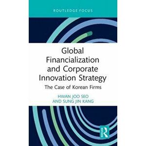 Global Financialization and Corporate Innovation Strategy. The Case of Korean Firms, Hardback - Sung Jin Kang imagine