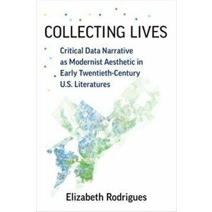 Collecting Lives. Critical Data Narrative as Modernist Aesthetic in Early Twentieth-Century US Literatures, Paperback - Elizabeth Rodrigues imagine