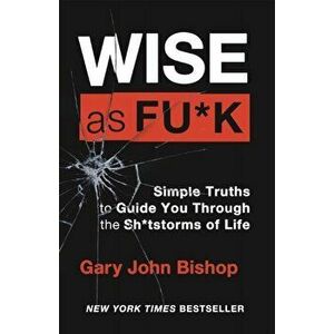 Wise as F*ck. Simple Truths to Guide You Through the Sh*tstorms in Life, Paperback - Gary John Bishop imagine
