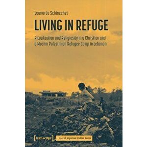 Living in Refuge. Ritualization and Religiosity in a Christian and a Muslim Palestinian Refugee Camp in Lebanon, Paperback - Leonardo Schiocchet imagine