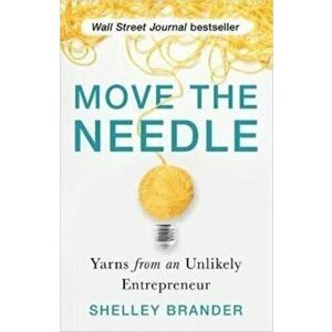 Move the Needle. Yarns from an Unlikely Entrepreneur, Paperback - Shelley Brander imagine