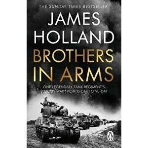 Brothers in Arms. One Legendary Tank Regiment's Bloody War from D-Day to VE-Day, Paperback - James Holland imagine