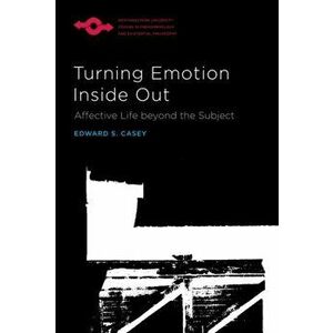 Turning Emotion Inside Out. Affective Life Beyond the Subject, Paperback - Edward S. Casey imagine
