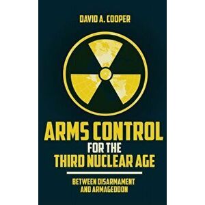 Arms Control for the Third Nuclear Age. Between Disarmament and Armageddon, Hardback - David A. Cooper imagine