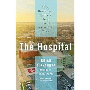 The Hospital. Life, Death, and Dollars in a Small American Town, Paperback - Brian Alexander imagine