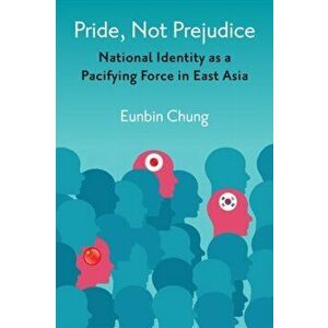 Pride, Not Prejudice. National Identity as a Pacifying Force in East Asia, Paperback - Eunbin Chung imagine