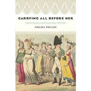 Carrying All before Her. Celebrity Pregnancy and the London Stage, 1689-1800, Paperback - Chelsea Phillips imagine
