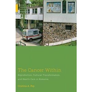 The Cancer Within. Reproduction, Cultural Transformation, and Health Care in Romania, Paperback - Cristina A. Pop imagine
