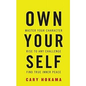 Own Your Self. Master Your Character, Rise to Any Challenge, Find True Inner Peace, Paperback - Cary Hokama imagine