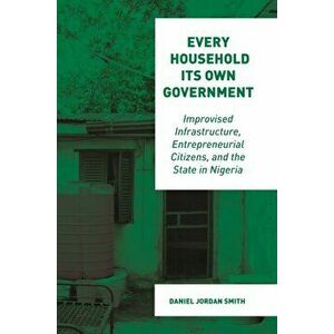 Every Household Its Own Government. Improvised Infrastructure, Entrepreneurial Citizens, and the State in Nigeria, Paperback - Daniel Jordan Smith imagine