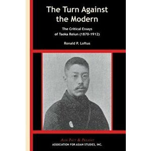 The Turn Against the Modern - The Critical Essays of Taoka Reiun (1870-1912), Paperback - Ronald P. Loftus imagine