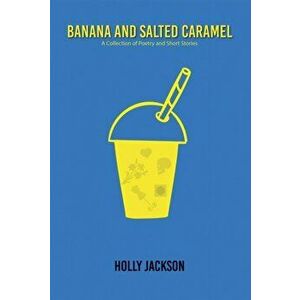 Banana & Salted Caramel. A Collection of Poetry & Short Stories, Paperback - Holly Jackson imagine