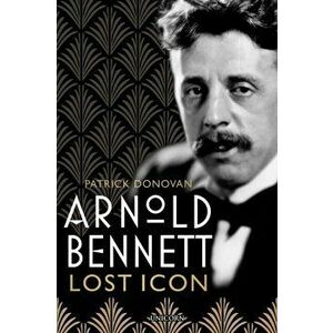 Arnold Bennett. Lost Icon, Hardback - Patrick Donovan imagine