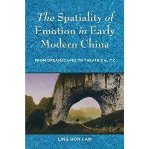 The Spatiality of Emotion in Early Modern China. From Dreamscapes to Theatricality, Paperback - Ling Hon Lam imagine