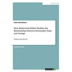 How Behavioral Habits Mediate the Relationship between Personality Traits and Savings. Evidence from the UK, Paperback - Ufuk Altunbuken imagine