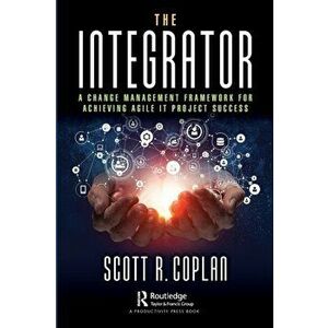 The Integrator. A Change Management Framework for Achieving Agile IT Project Success, Paperback - Scott R. Coplan imagine
