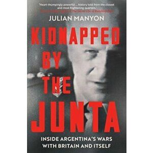 Kidnapped by the Junta. Inside Argentina's Wars with Britain and Itself, Hardback - Julian Manyon imagine