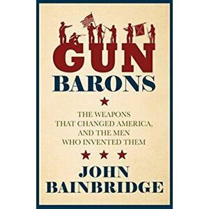 Gun Barons. The Weapons That Transformed America and the Men Who Invented Them, Hardback - Jr., John Bainbridge imagine