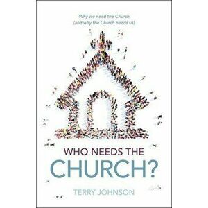 Who Needs the Church?. Why We Need the Church (and Why the Church Needs Us), Hardback - Terry L. Johnson imagine