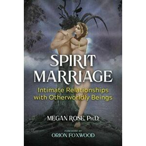Spirit Marriage. Intimate Relationships with Otherworldly Beings, Paperback - Megan Rose imagine