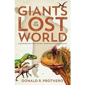 Giants of the Lost World. Dinosaurs and Other Extinct Monsters of South America, Paperback - Donald R. (Donald R. Prothero) Prothero imagine