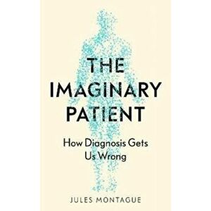 The Imaginary Patient. How Diagnosis Gets Us Wrong, Hardback - Jules Montague imagine