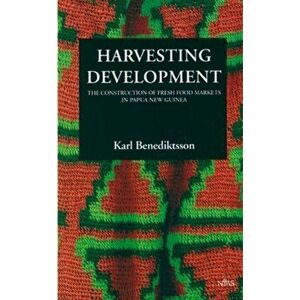 Harvesting Developments. The Construction of Fresh Food Markets in Papua New Guinea, Paperback - Karl Benediktsson imagine