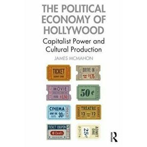 The Political Economy of Hollywood. Capitalist Power and Cultural Production, Paperback - James McMahon imagine