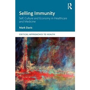 Selling Immunity Self, Culture and Economy in Healthcare and Medicine, Paperback - Mark Davis imagine