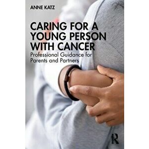 Caring for a Young Person with Cancer. Professional Guidance for Parents and Partners, Paperback - Anne Katz imagine