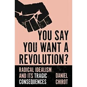 You Say You Want a Revolution?. Radical Idealism and Its Tragic Consequences, Paperback - Daniel Chirot imagine