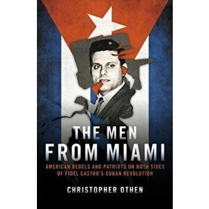 The Men from Miami. American Rebels on Both Sides of Fidel Castro's Cuban Revolution, Hardback - Christopher Othen imagine