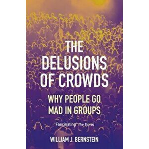 The Delusions of Crowds. Why People Go Mad in Groups, Main, Paperback - William L Bernstein imagine