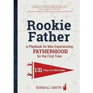 The Rookie Father. A Playbook for Men Experiencing Fatherhood for the First Time, Hardback - Kendall Smith imagine