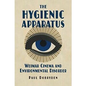 The Hygienic Apparatus. Weimar Cinema and Environmental Disorder, Paperback - Paul Dobryden imagine