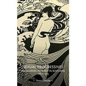 Sexual Progressives. Reimagining Intimacy in Scotland, 1880-1914, Paperback - Tanya Cheadle imagine