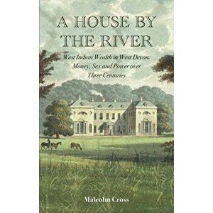 A House by the River. West Indian Wealth in West Devon: Money, Sex and Power over Three Centuries, Hardback - Malcolm Cross imagine