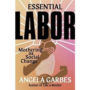 Essential Labor. Mothering as Social Change, Hardback - Angela Garbes imagine